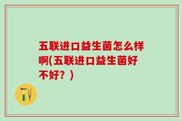 五联进口益生菌怎么样啊(五联进口益生菌好不好？)