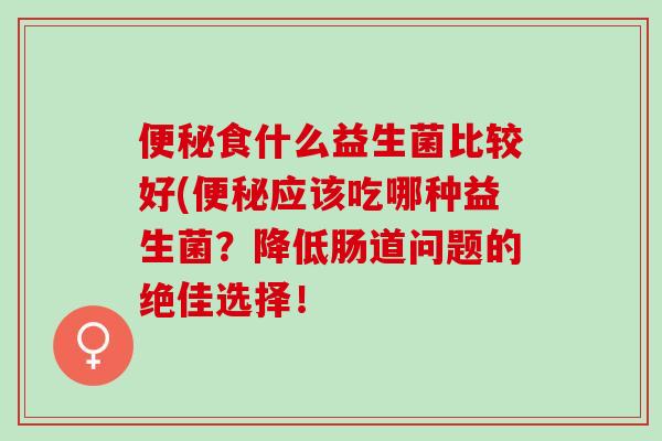 便秘食什么益生菌比较好(便秘应该吃哪种益生菌？降低肠道问题的绝佳选择！