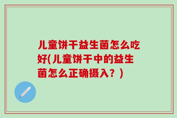 儿童饼干益生菌怎么吃好(儿童饼干中的益生菌怎么正确摄入？)