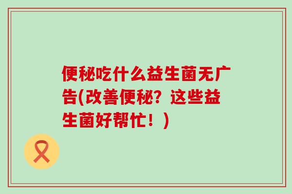 便秘吃什么益生菌无广告(改善便秘？这些益生菌好帮忙！)