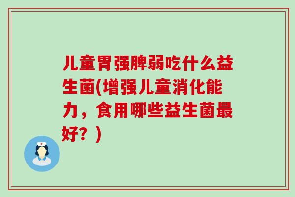 儿童胃强脾弱吃什么益生菌(增强儿童消化能力，食用哪些益生菌最好？)