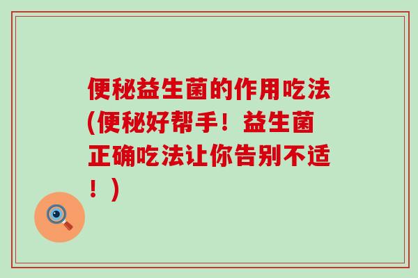 便秘益生菌的作用吃法(便秘好帮手！益生菌正确吃法让你告别不适！)