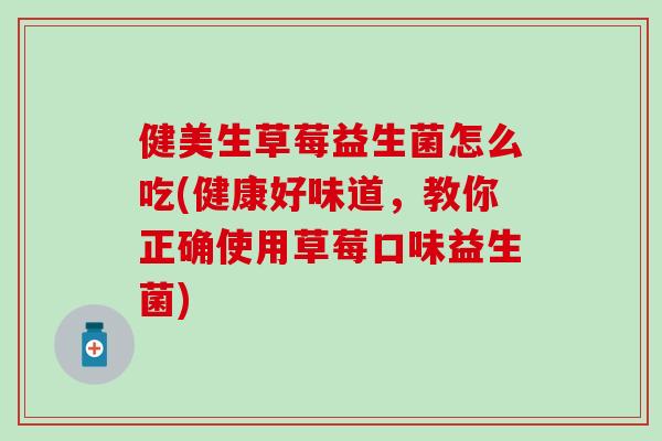 健美生草莓益生菌怎么吃(健康好味道，教你正确使用草莓口味益生菌)