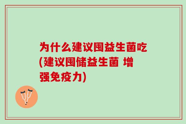 为什么建议囤益生菌吃(建议囤储益生菌 增强力)