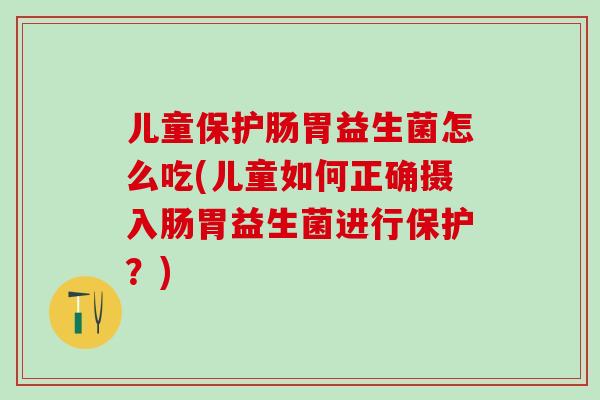 儿童保护肠胃益生菌怎么吃(儿童如何正确摄入肠胃益生菌进行保护？)