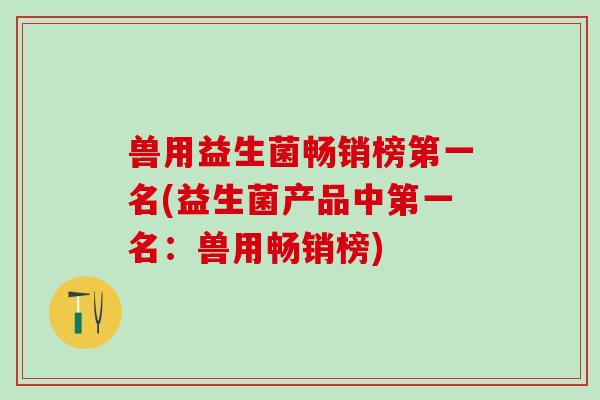 兽用益生菌畅销榜第一名(益生菌产品中第一名：兽用畅销榜)