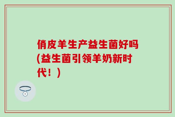 俏皮羊生产益生菌好吗(益生菌引领羊奶新时代！)