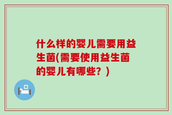 什么样的婴儿需要用益生菌(需要使用益生菌的婴儿有哪些？)