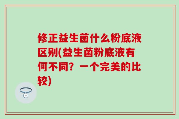 修正益生菌什么粉底液区别(益生菌粉底液有何不同?一个完美的比较) 修正益生菌什么粉底液区别(益生菌粉底液有何不同?一个完美的比较)
