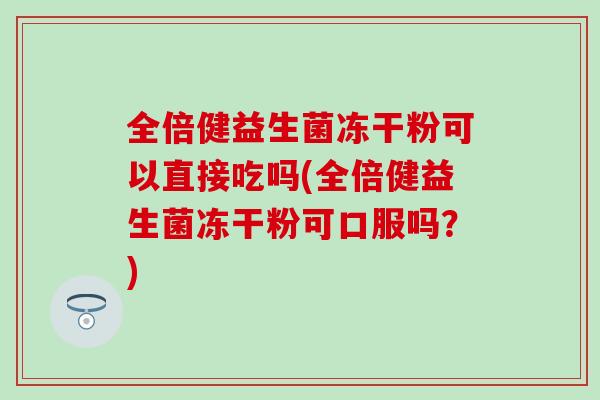 全倍健益生菌冻干粉可以直接吃吗(全倍健益生菌冻干粉可口服吗？)