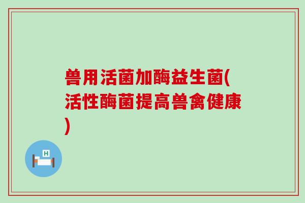 兽用活菌加酶益生菌(活性酶菌提高兽禽健康)