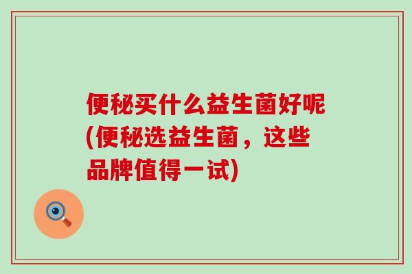 买什么益生菌好呢(选益生菌，这些品牌值得一试)