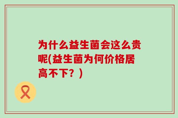 为什么益生菌会这么贵呢(益生菌为何价格居高不下？)