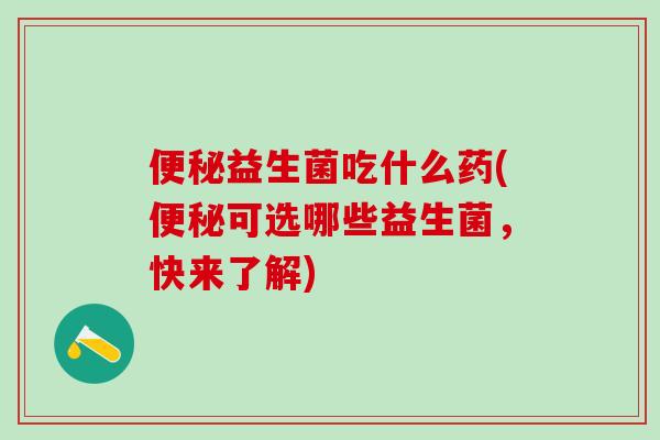 便秘益生菌吃什么药(便秘可选哪些益生菌，快来了解)