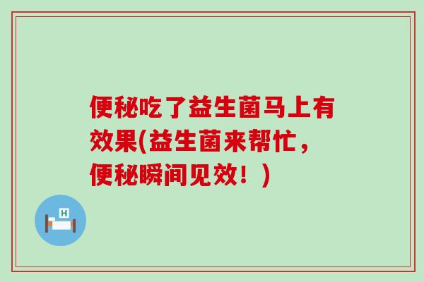 吃了益生菌马上有效果(益生菌来帮忙,瞬间见效!) 吃了益生菌马上有效果(益生菌来帮忙,瞬间见效!)