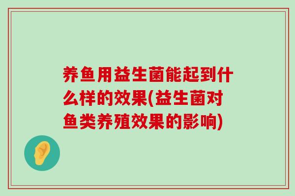 养鱼用益生菌能起到什么样的效果(益生菌对鱼类养殖效果的影响)