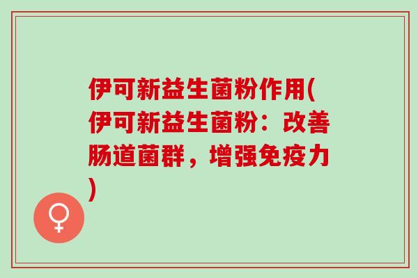 伊可新益生菌粉作用(伊可新益生菌粉：改善肠道菌群，增强免疫力)