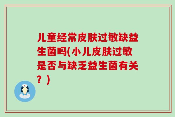 儿童经常皮肤过敏缺益生菌吗(小儿皮肤过敏是否与缺乏益生菌有关？)