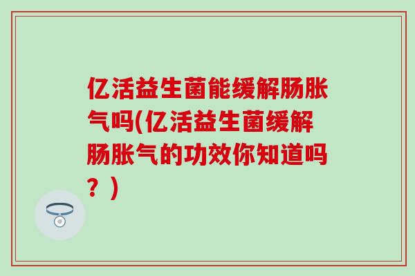 亿活益生菌能缓解肠胀气吗(亿活益生菌缓解肠胀气的功效你知道吗？)
