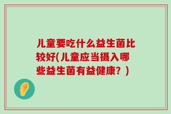 儿童要吃什么益生菌比较好(儿童应当摄入哪些益生菌有益健康？)