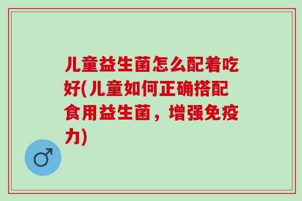 儿童益生菌怎么配着吃好(儿童如何正确搭配食用益生菌，增强免疫力)