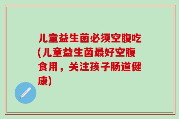 儿童益生菌必须空腹吃(儿童益生菌最好空腹食用，关注孩子肠道健康)