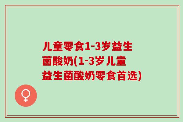 儿童零食1-3岁益生菌酸奶(1-3岁儿童益生菌酸奶零食首选)