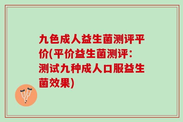 九色成人益生菌测评平价(平价益生菌测评：测试九种成人口服益生菌效果)