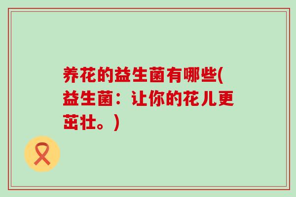 养花的益生菌有哪些(益生菌：让你的花儿更茁壮。)
