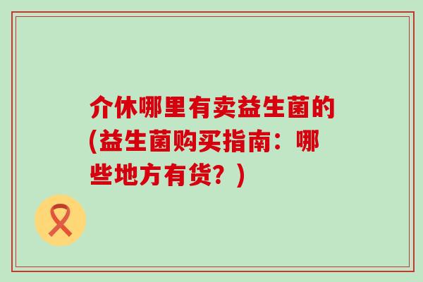 介休哪里有卖益生菌的(益生菌购买指南：哪些地方有货？)