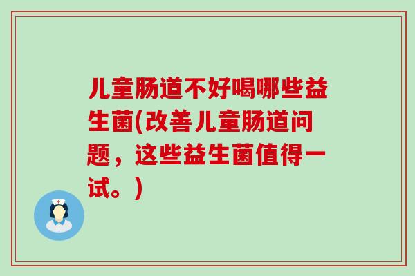儿童肠道不好喝哪些益生菌(改善儿童肠道问题，这些益生菌值得一试。)