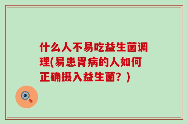 什么人不易吃益生菌调理(易患胃病的人如何正确摄入益生菌？)
