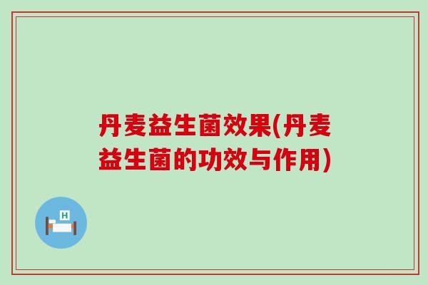 丹麦益生菌效果(丹麦益生菌的功效与作用)