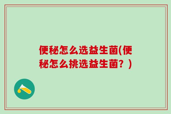 便秘怎么选益生菌(便秘怎么挑选益生菌？)