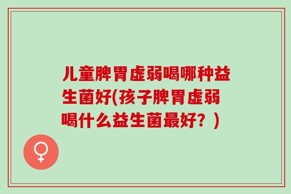 儿童脾胃虚弱喝哪种益生菌好(孩子脾胃虚弱喝什么益生菌最好？)