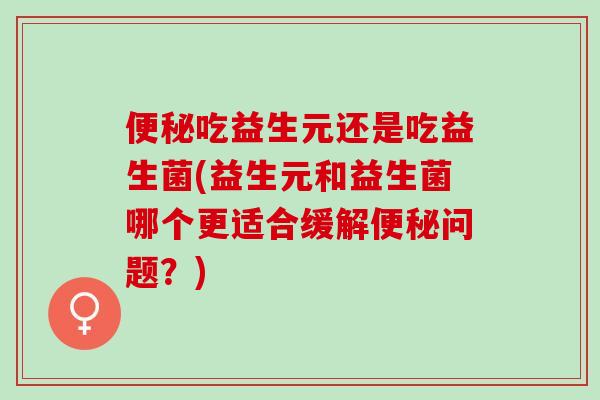 吃益生元还是吃益生菌(益生元和益生菌哪个更适合缓解问题?) 吃益生元还是吃益生菌(益生元和益生菌哪个更适合缓解问题?)