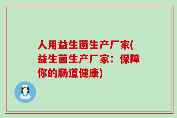 人用益生菌生产厂家(益生菌生产厂家：保障你的肠道健康)