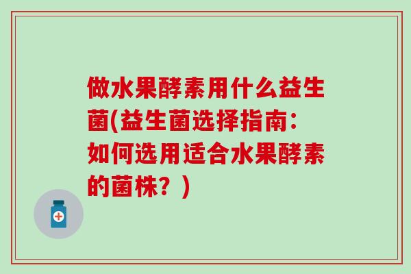 做水果酵素用什么益生菌(益生菌选择指南：如何选用适合水果酵素的菌株？)