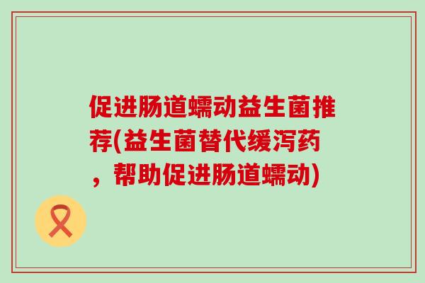促进肠道蠕动益生菌推荐(益生菌替代缓泻药，帮助促进肠道蠕动)
