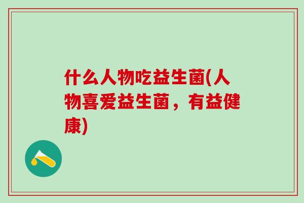 什么人物吃益生菌(人物喜爱益生菌，有益健康)