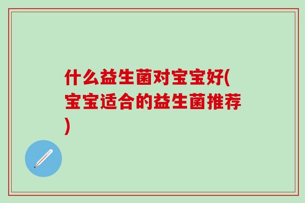 什么益生菌对宝宝好(宝宝适合的益生菌推荐)