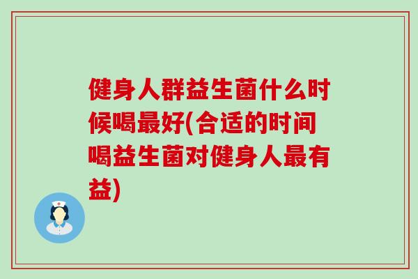 健身人群益生菌什么时候喝最好(合适的时间喝益生菌对健身人最有益)