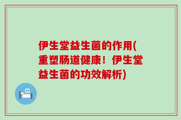 伊生堂益生菌的作用(重塑肠道健康!伊生堂益生菌的功效解析) 伊生堂益生菌的作用(重塑肠道健康!伊生堂益生菌的功效解析)