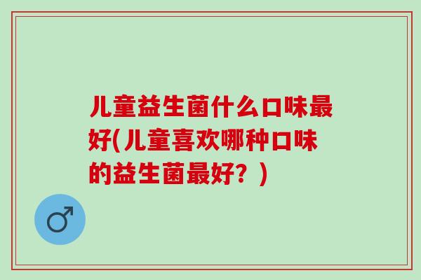 儿童益生菌什么口味最好(儿童喜欢哪种口味的益生菌最好？)