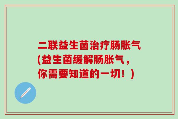 二联益生菌治疗肠胀气(益生菌缓解肠胀气，你需要知道的一切！)