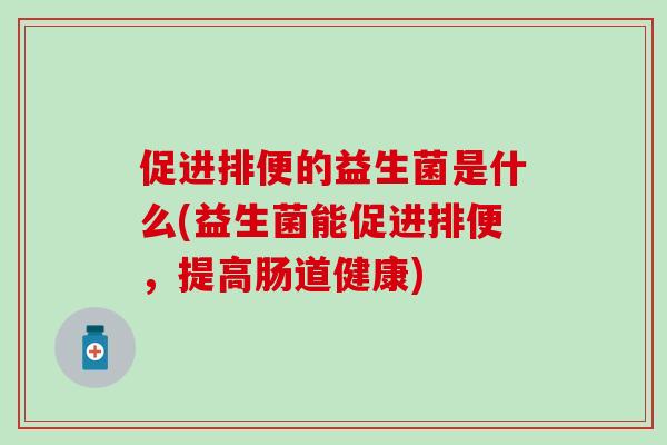 促进排便的益生菌是什么(益生菌能促进排便，提高肠道健康)