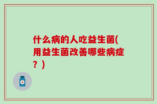 什么病的人吃益生菌(用益生菌改善哪些病症？)