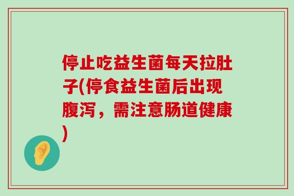 停止吃益生菌每天拉肚子(停食益生菌后出现腹泻，需注意肠道健康)
