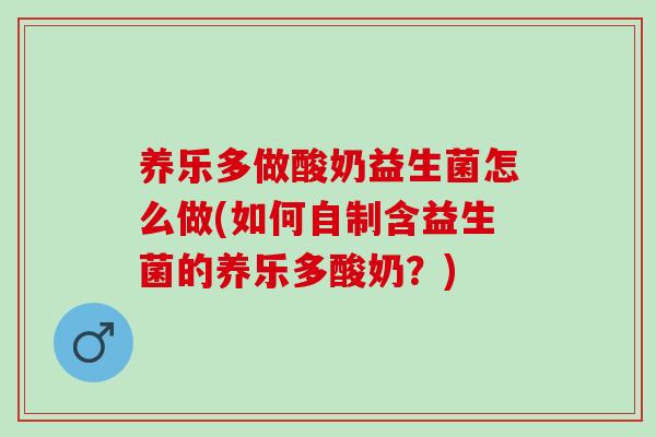 养乐多做酸奶益生菌怎么做(如何自制含益生菌的养乐多酸奶?) 养乐多做酸奶益生菌怎么做(如何自制含益生菌的养乐多酸奶?)