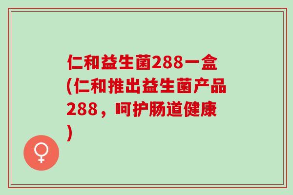 仁和益生菌288一盒(仁和推出益生菌产品288,呵护肠道健康) 仁和益生菌288一盒(仁和推出益生菌产品288,呵护肠道健康)